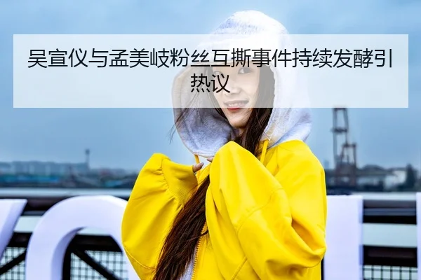 吴宣仪与孟美岐粉丝互撕事件持续发酵引热议