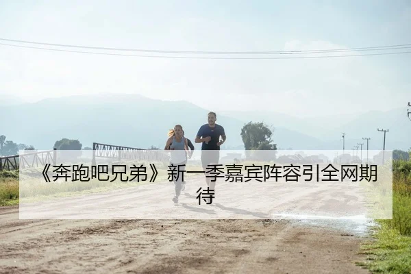 《奔跑吧兄弟》新一季嘉宾阵容引全网期待