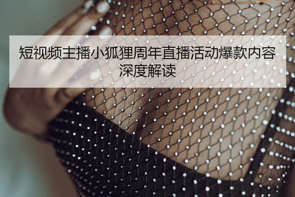 短视频主播小狐狸周年直播活动爆款内容深度解读