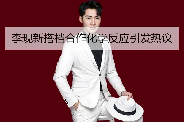 李现新搭档合作化学反应引发热议