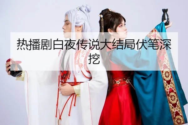 热播剧白夜传说大结局伏笔深挖
